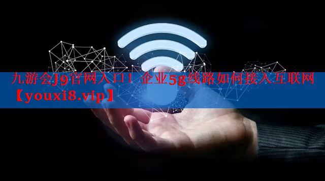 企业5g线路如何接入互联网 企业5g线路如何接入互联网