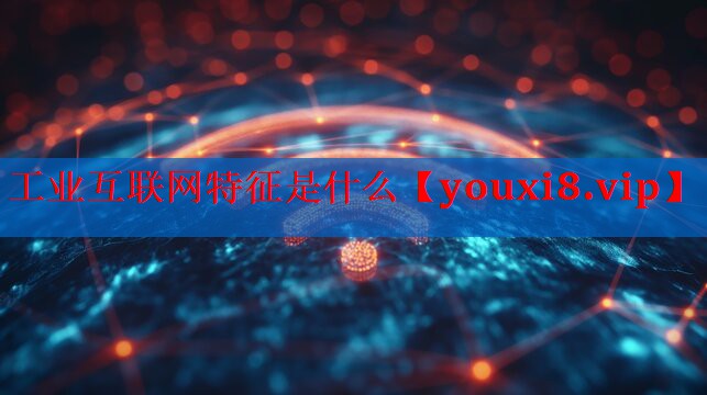 工业互联网特征是什么 工业互联网特征是什么