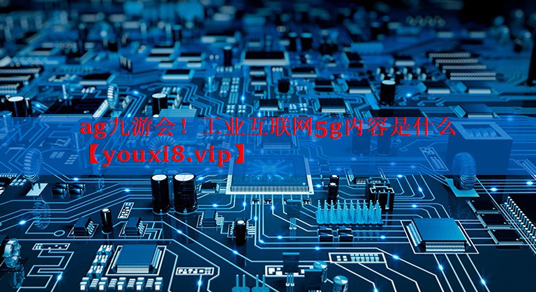 工业互联网5g内容是什么 工业互联网5g内容是什么