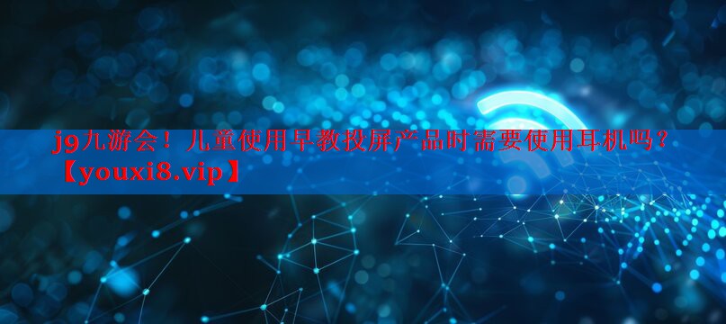 儿童使用早教投屏产品时需要使用耳机吗? 儿童使用早教投屏产品时需要使用耳机吗?