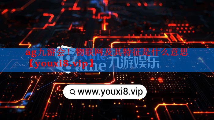 物联网及其特征是什么意思 物联网及其特征是什么意思