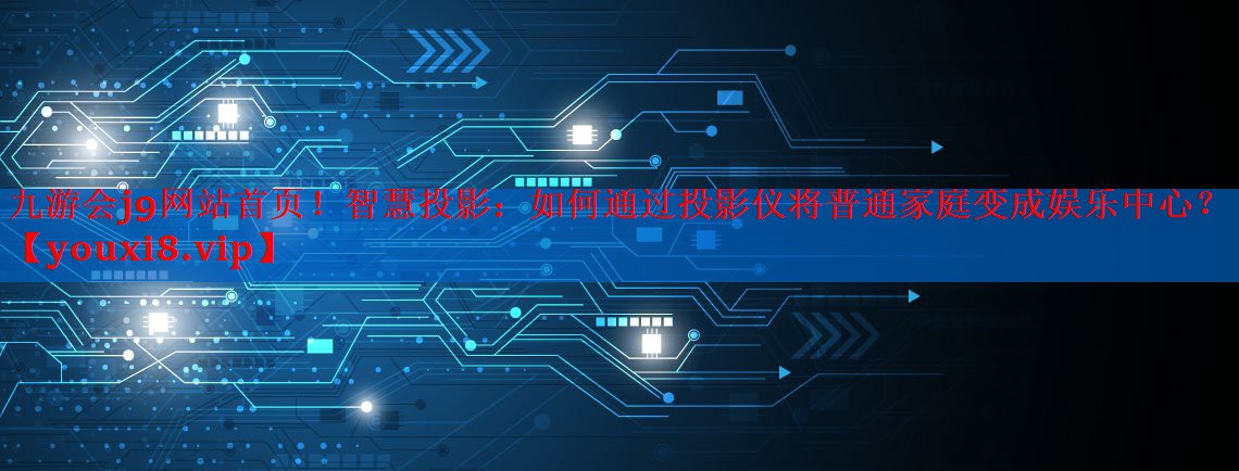智慧投影:如何通过投影仪将普通家庭变成娱乐中心? 智慧投影:如何通过投影仪将普通家庭变成娱乐中心?
