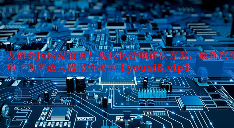 现代化音响解决方案:最新汽车电子功率放大器报价揭示 现代化音响解决方案:最新汽车电子功率放大器报价揭示