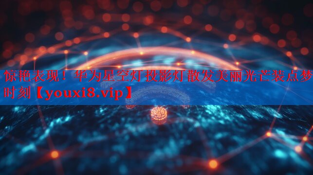 惊艳表现!华为星空灯投影灯散发美丽光芒装点梦幻时刻 惊艳表现!华为星空灯投影灯散发美丽光芒装点梦幻时刻