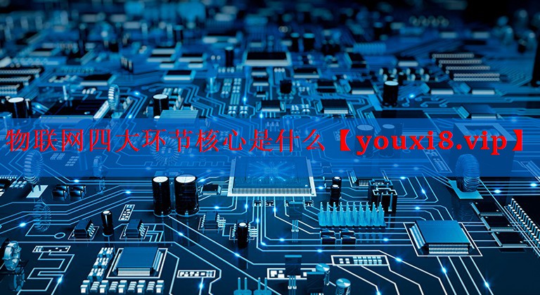 物联网四大环节核心是什么 物联网四大环节核心是什么
